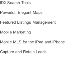 IDX Search Tools   Powerful, Elegant Maps  Featured Listings Management  Mobile Marketing  Mobile MLS for the iPad and iPhone   Capture and Retain Leads