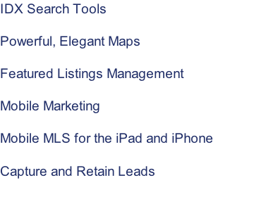 IDX Search Tools   Powerful, Elegant Maps  Featured Listings Management  Mobile Marketing  Mobile MLS for the iPad and iPhone   Capture and Retain Leads